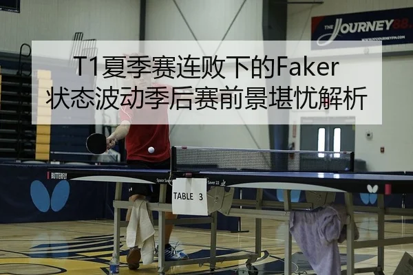 T1夏季赛连败下的Faker状态波动季后赛前景堪忧解析